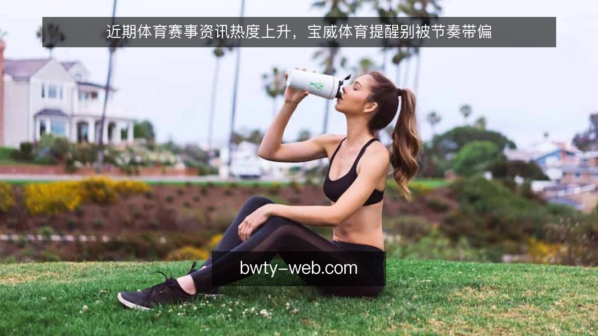 近期体育赛事资讯热度上升，宝威体育提醒别被节奏带偏
