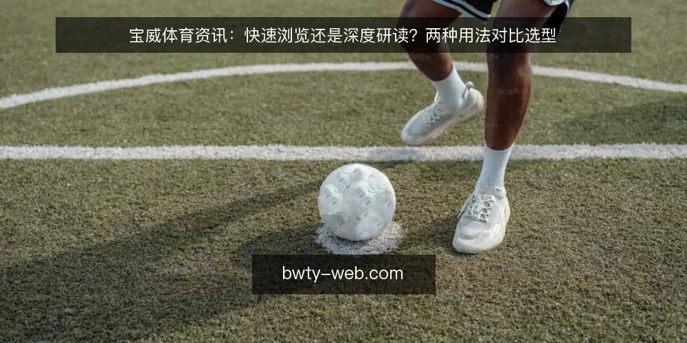 宝威体育资讯：快速浏览还是深度研读？两种用法对比选型 — 先定判断标准：你要的是速度还是依据 配图